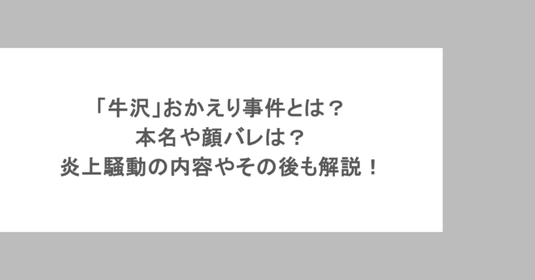 「牛沢」おかえり事件とは？本名や顔バレは？炎上騒動の内容やその後も解説！