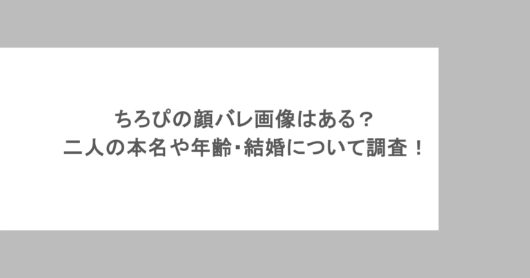 ちろぴの顔バレ画像はある?二人の本名や年齢・結婚について調査!