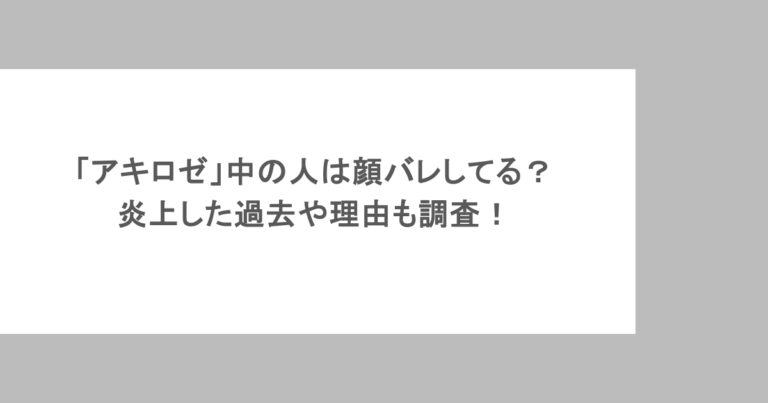 「アキロゼ」中の人は顔バレしてる?炎上した過去や理由も調査!