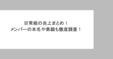 日常組の炎上まとめ！メンバーの本名や素顔も徹底調査！