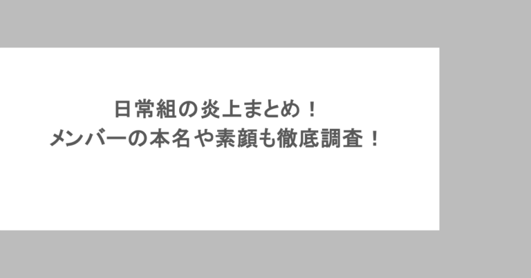 日常組の炎上まとめ！メンバーの本名や素顔も徹底調査！