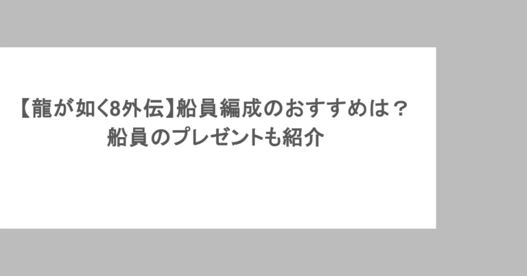 【龍が如く8外伝】船員編成のおすすめは?船員のプレゼントも紹介
