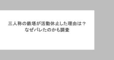 三人称の鉄塔が活動休止した理由は？なぜバレたのかも調査