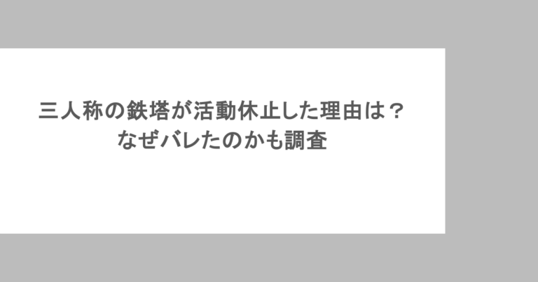 三人称の鉄塔が活動休止した理由は？なぜバレたのかも調査