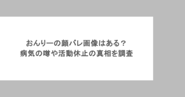 おんりーの顔バレ画像はある？病気の噂や活動休止の真相を調査