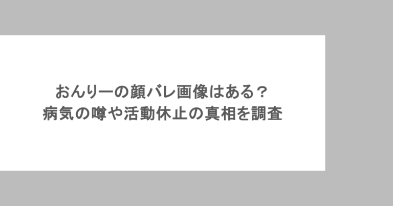 おんりーの顔バレ画像はある？病気の噂や活動休止の真相を調査