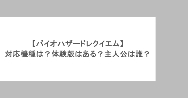 【バイオハザードレクイエム】対応機種は？体験版はある？主人公は誰？